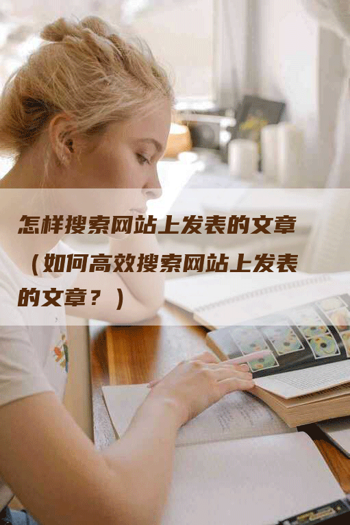 怎样搜索网站上发表的文章（如何高效搜索网站上发表的文章？）