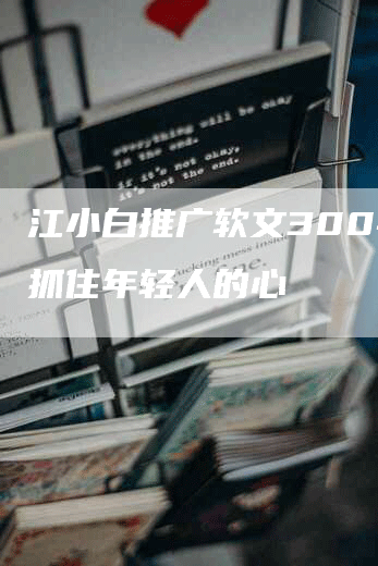 江小白推广软文300字：抓住年轻人的心