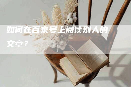 如何在百家号上阅读别人的文章？