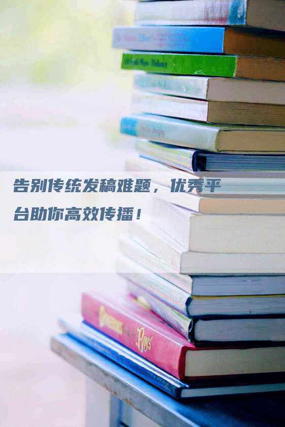 告别传统发稿难题，优秀平台助你高效传播！