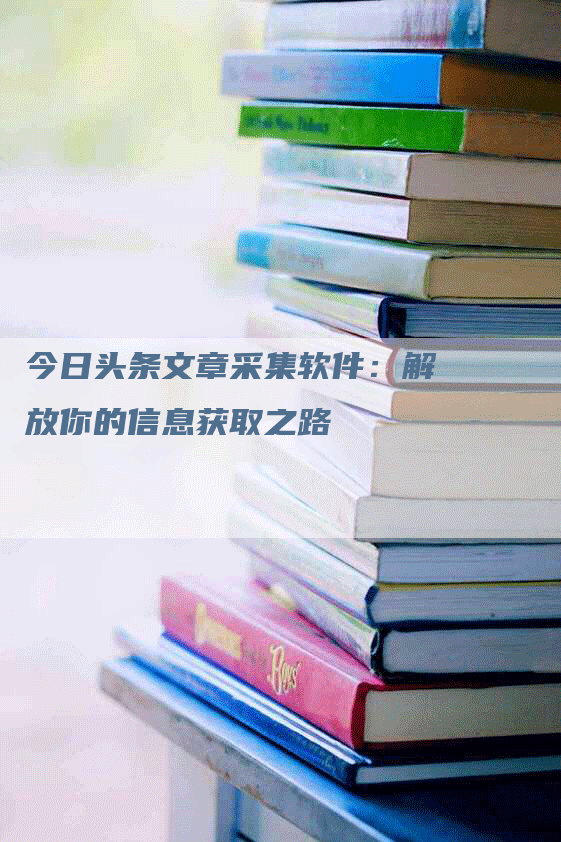 今日头条文章采集软件：解放你的信息获取之路