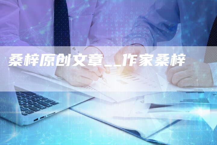 桑梓原创文章__作家桑梓