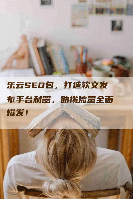 乐云SEO包，打造软文发布平台利器，助揽流量全面爆发！