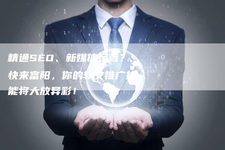 精通SEO、新媒体运营？快来富阳，你的软文推广技能将大放异彩！