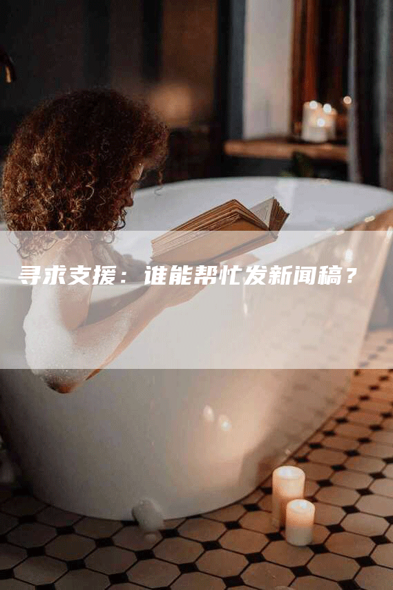 寻求支援：谁能帮忙发新闻稿？