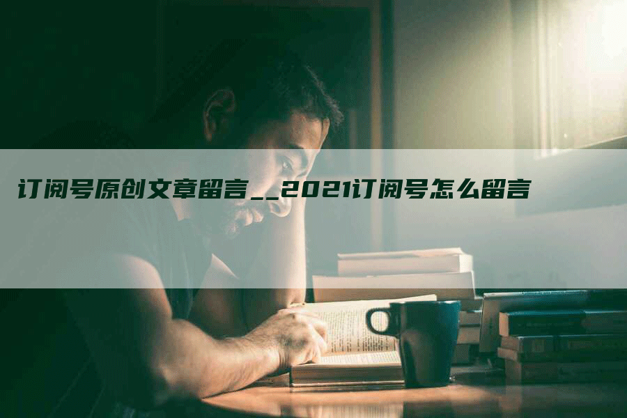 订阅号原创文章留言__2021订阅号怎么留言