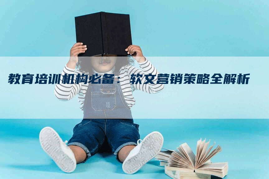 教育培训机构必备：软文营销策略全解析