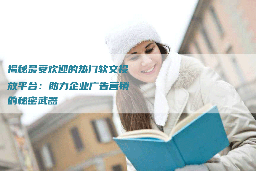 揭秘最受欢迎的热门软文投放平台：助力企业广告营销的秘密武器