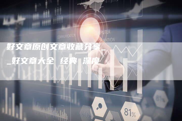 好文章原创文章收藏分享__好文章大全 经典 深度