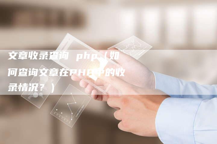 文章收录查询 php（如何查询文章在PHP中的收录情况？）