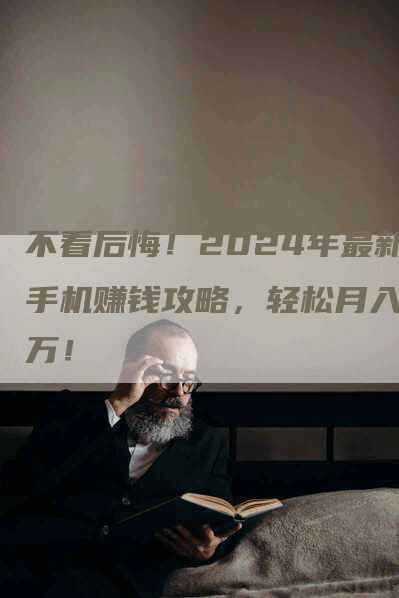 不看后悔！2024年最新手机赚钱攻略，轻松月入过万！