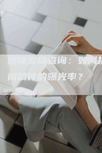 媒体发稿查询：如何提高新闻稿件的曝光率？