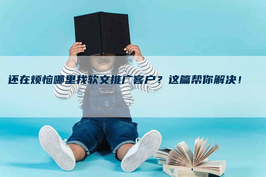 还在烦恼哪里找软文推广客户？这篇帮你解决！