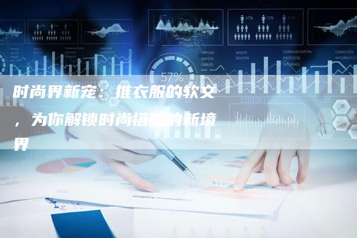 时尚界新宠：推衣服的软文，为你解锁时尚搭配的新境界