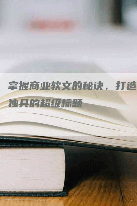 掌握商业软文的秘诀，打造独具的超级标题