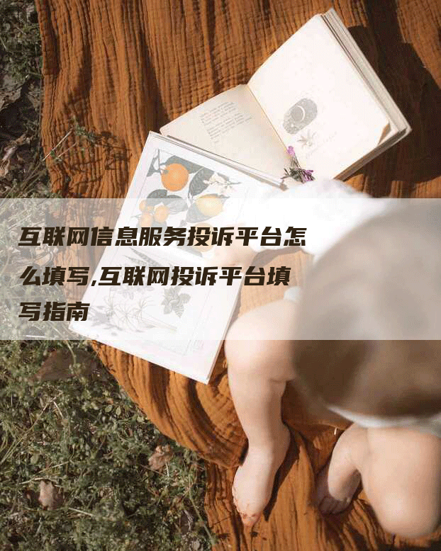 互联网信息服务投诉平台怎么填写,互联网投诉平台填写指南