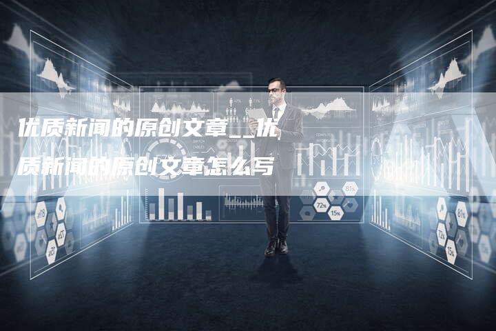 优质新闻的原创文章__优质新闻的原创文章怎么写