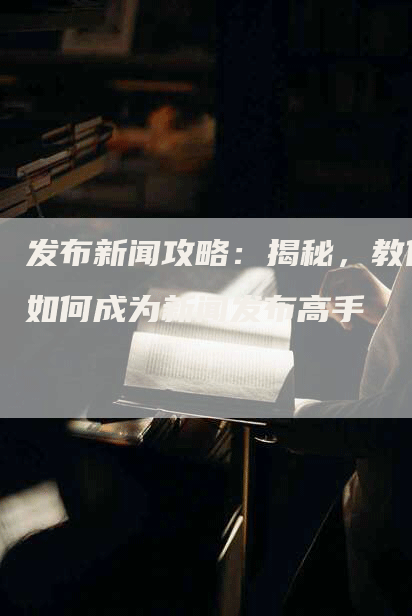 发布新闻攻略：揭秘，教你如何成为新闻发布高手