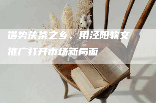 借势茯茶之乡，用泾阳软文推广打开市场新局面