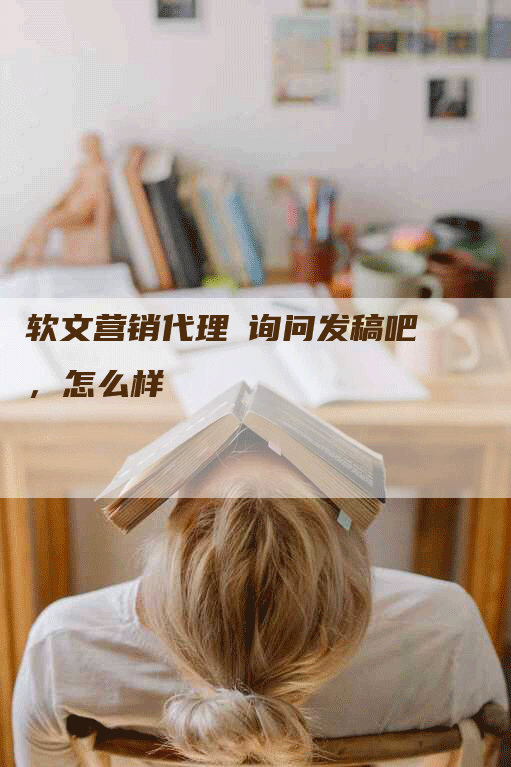 软文营销代理乛询问发稿吧，怎么样