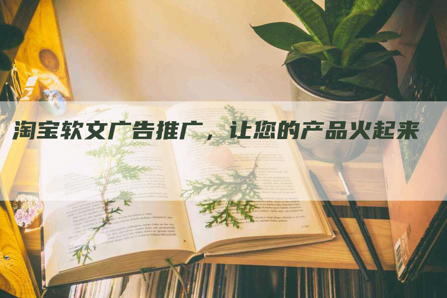 淘宝软文广告推广，让您的产品火起来