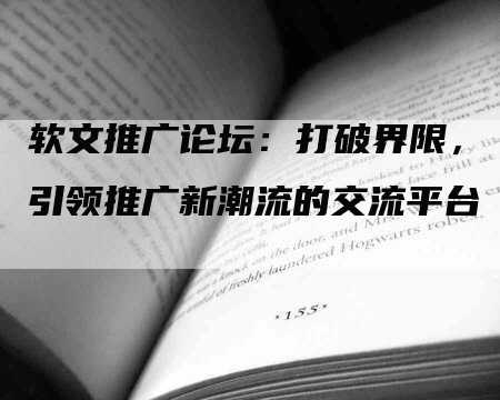 软文推广论坛：打破界限，引领推广新潮流的交流平台