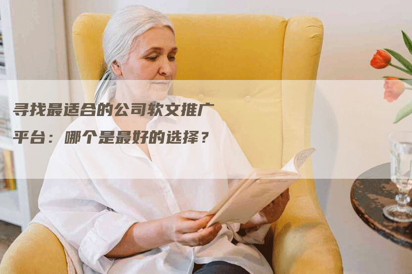 寻找最适合的公司软文推广平台：哪个是最好的选择？