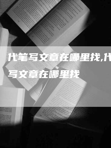 代笔写文章在哪里找,代笔写文章在哪里找