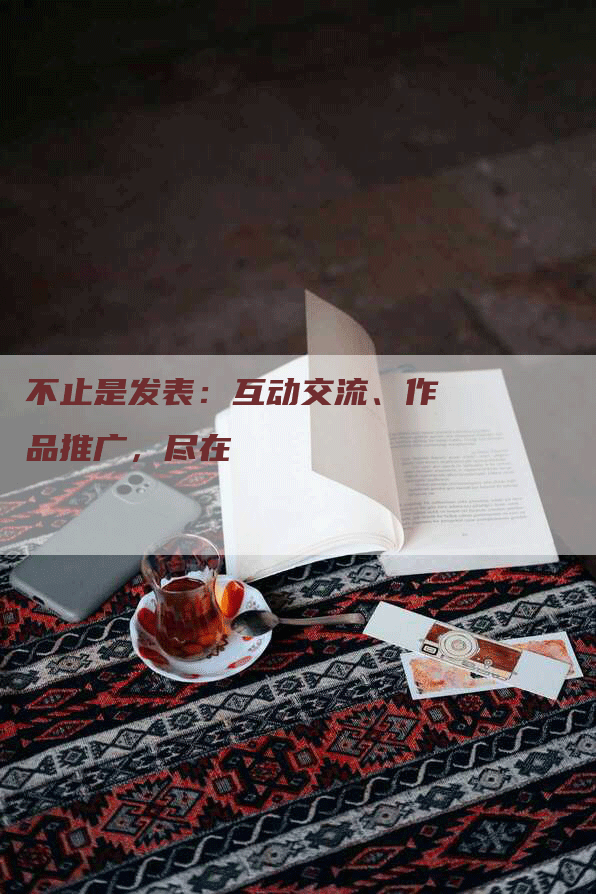 不止是发表：互动交流、作品推广，尽在