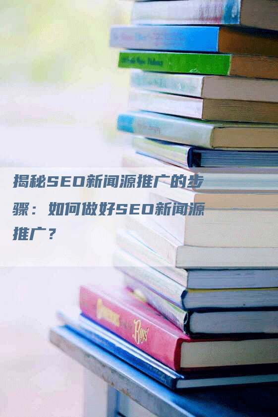 揭秘SEO新闻源推广的步骤：如何做好SEO新闻源推广？