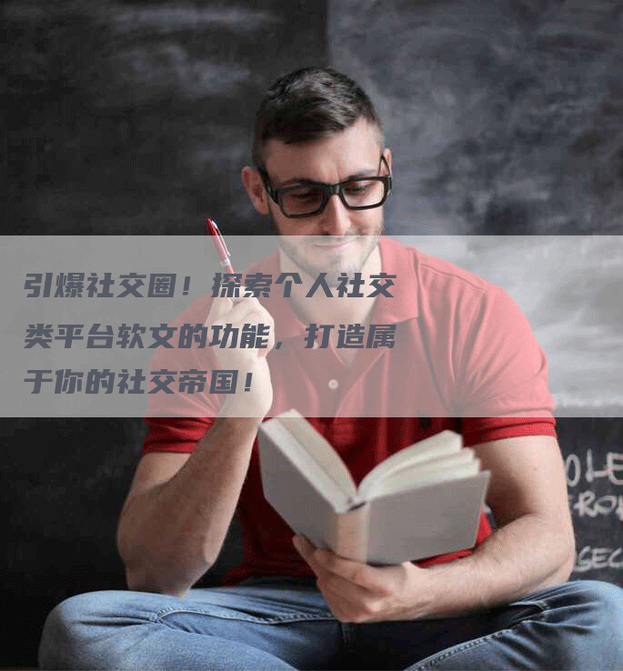 引爆社交圈！探索个人社交类平台软文的功能，打造属于你的社交帝国！