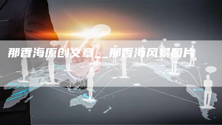 那香海原创文章__那香海风景图片