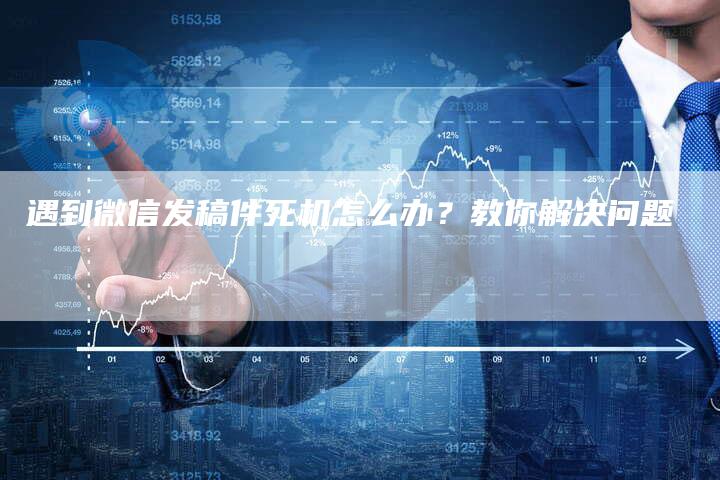 遇到微信发稿件死机怎么办？教你解决问题