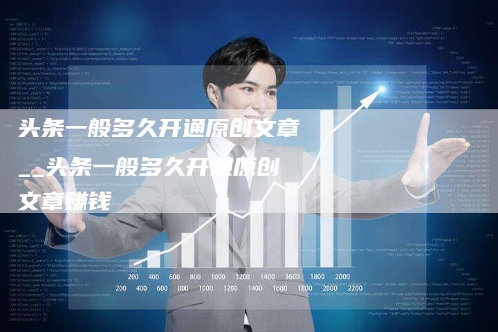 头条一般多久开通原创文章__头条一般多久开通原创文章赚钱