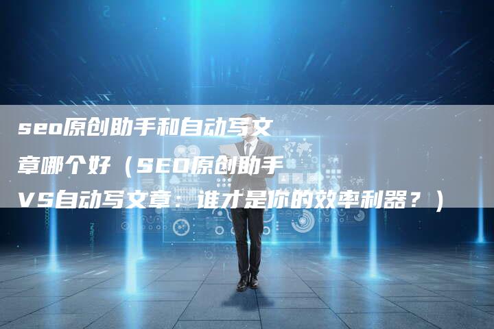 seo原创助手和自动写文章哪个好（SEO原创助手VS自动写文章：谁才是你的效率利器？）