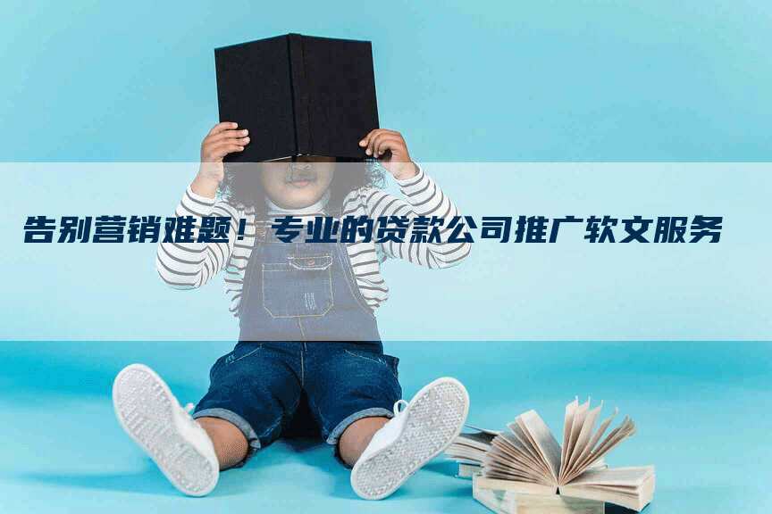 告别营销难题！专业的贷款公司推广软文服务