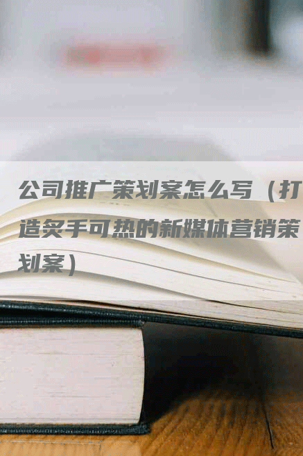 公司推广策划案怎么写（打造炙手可热的新媒体营销策划案）