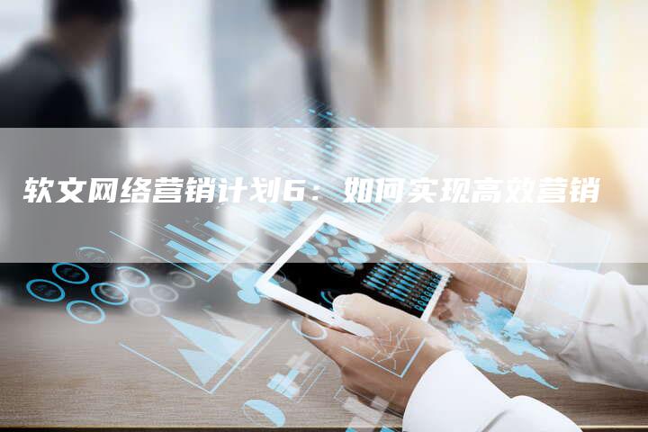 软文网络营销计划6：如何实现高效营销