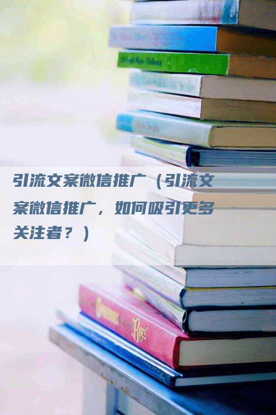 引流文案微信推广（引流文案微信推广，如何吸引更多关注者？）