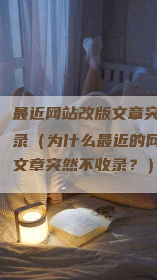 最近网站改版文章突然不收录（为什么最近的网站改版文章突然不收录？）