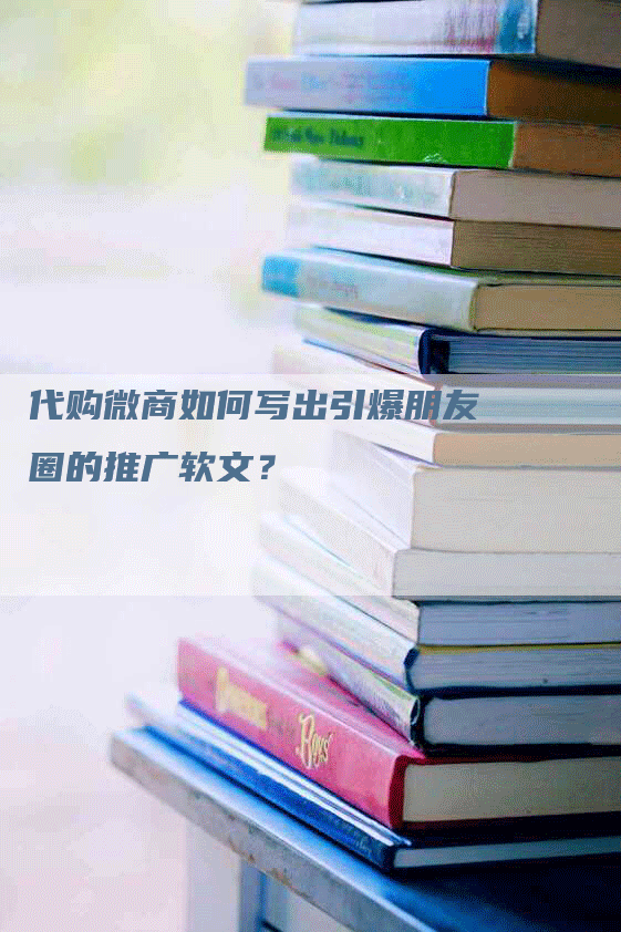 代购微商如何写出引爆朋友圈的推广软文？