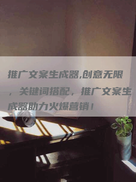 推广文案生成器,创意无限，关键词搭配，推广文案生成器助力火爆营销！