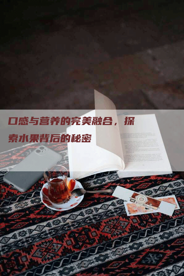 口感与营养的完美融合，探索水果背后的秘密