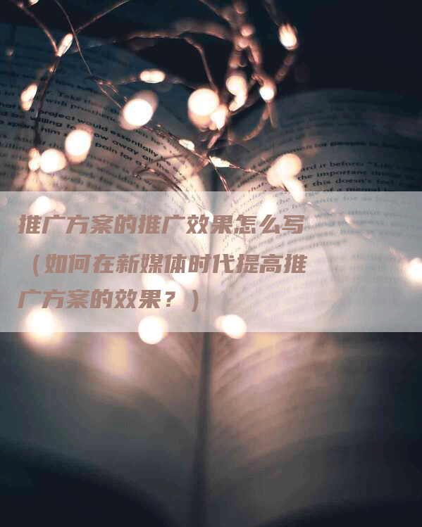 推广方案的推广效果怎么写（如何在新媒体时代提高推广方案的效果？）