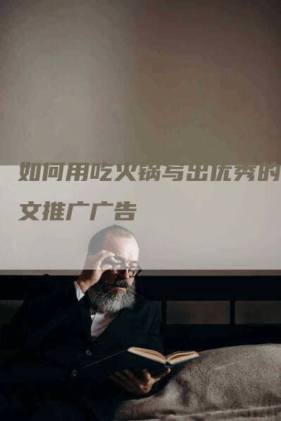 如何用吃火锅写出优秀的软文推广广告