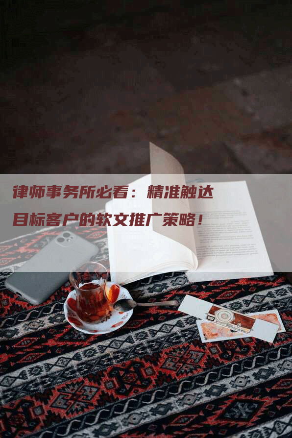 律师事务所必看：精准触达目标客户的软文推广策略！