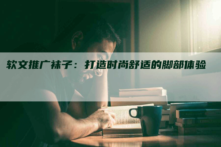 软文推广袜子：打造时尚舒适的脚部体验