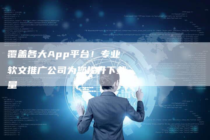 覆盖各大App平台！专业软文推广公司为您提升下载量