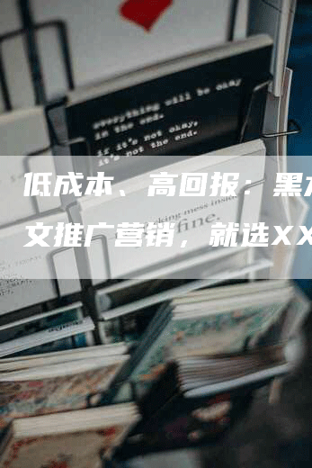 低成本、高回报：黑龙江软文推广营销，就选XX！