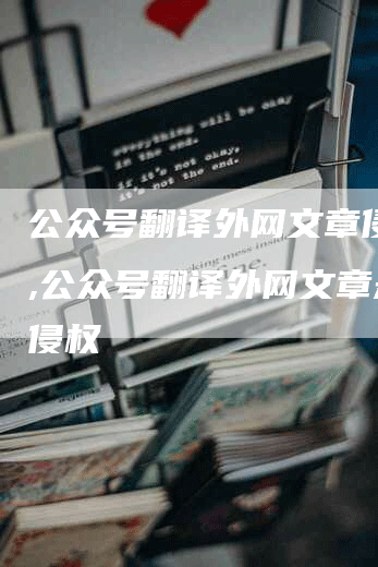 公众号翻译外网文章侵权吗,公众号翻译外网文章是否侵权